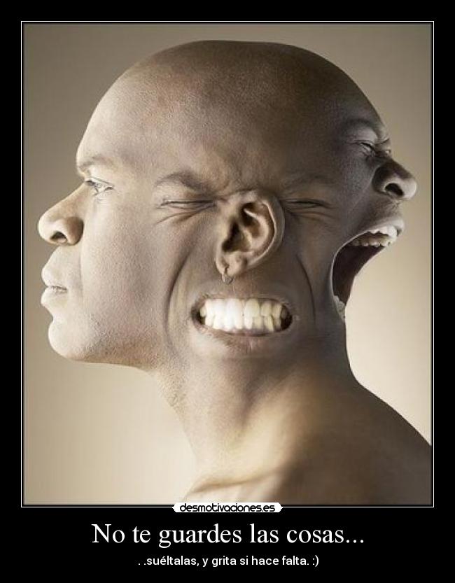 No te guardes las cosas... -