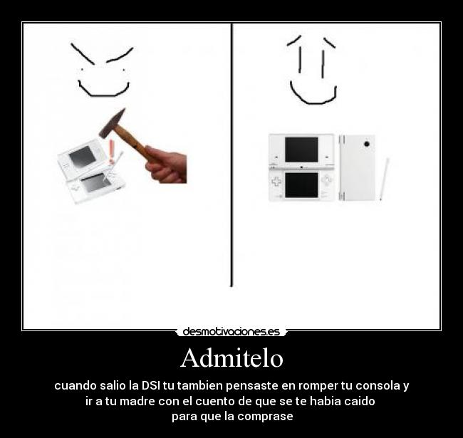 Admitelo - cuando salio la DSI tu tambien pensaste en romper tu consola y
ir a tu madre con el cuento de que se te habia caido
para que la comprase