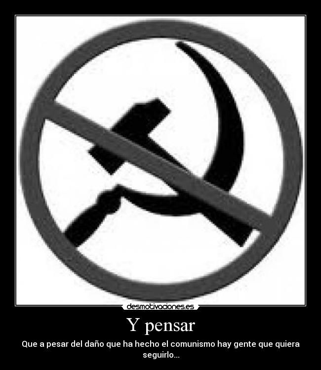 Y pensar - Que a pesar del daño que ha hecho el comunismo hay gente que quiera seguirlo...
