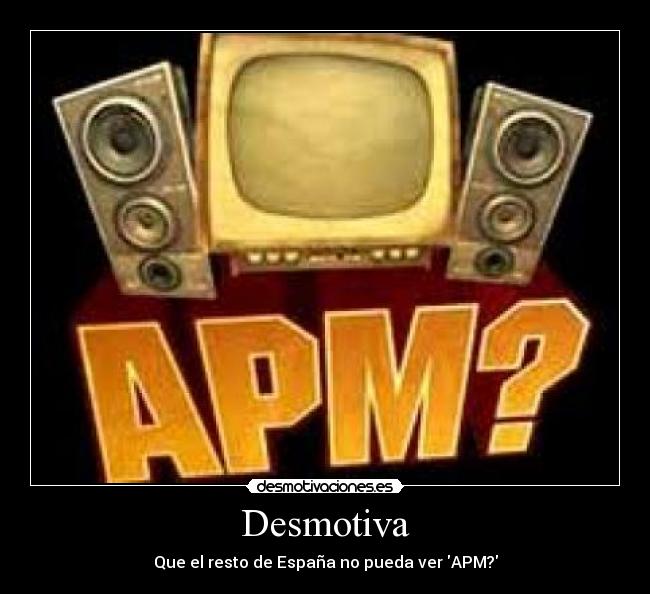 Desmotiva - Que el resto de España no pueda ver APM?