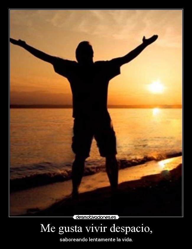 Me gusta vivir despacio, - saboreando lentamente la vida.