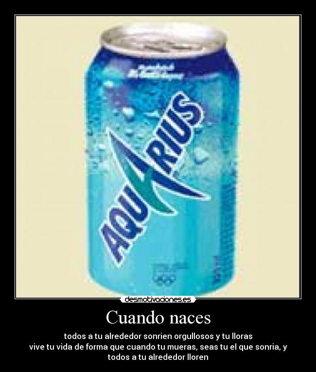 Cuando naces - todos a tu alrededor sonrien orgullosos y tu lloras
vive tu vida de forma que cuando tu mueras, seas tu el que sonria, y
todos a tu alrededor lloren
