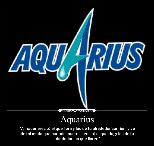 Aquarius - Al nacer eres tú el que llora y los de tu alrededor sonríen, vive
de tal modo que cuando mueras seas tú el que ría, y los de tu
alrededor los que lloren