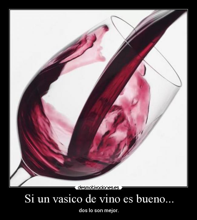 Si un vasico de vino es bueno... -