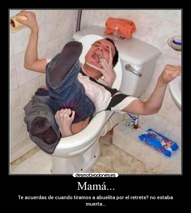 Mamá... - Te acuerdas de cuando tiramos a abuelita por el retrete? no estaba muerta...