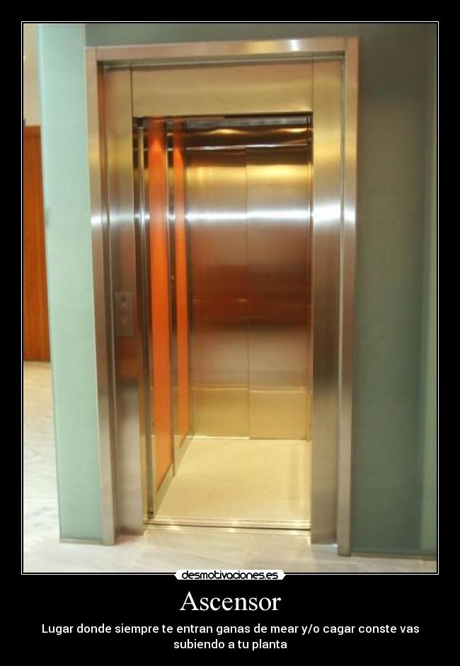 Ascensor - Lugar donde siempre te entran ganas de mear y/o cagar conste vas
subiendo a tu planta