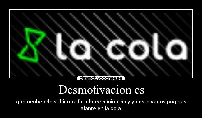 Desmotivacion es - que acabes de subir una foto hace 5 minutos y ya este varias paginas
alante en la cola