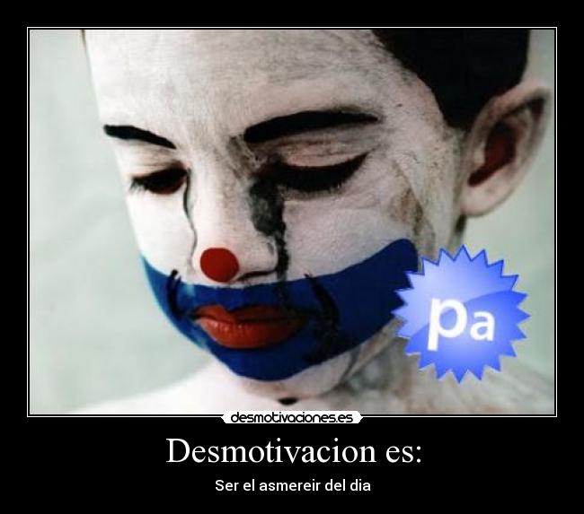 Desmotivacion es: - Ser el asmereir del dia