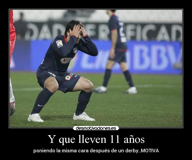 Y que lleven 11 años - poniendo la misma cara después de un derby..MOTIVA