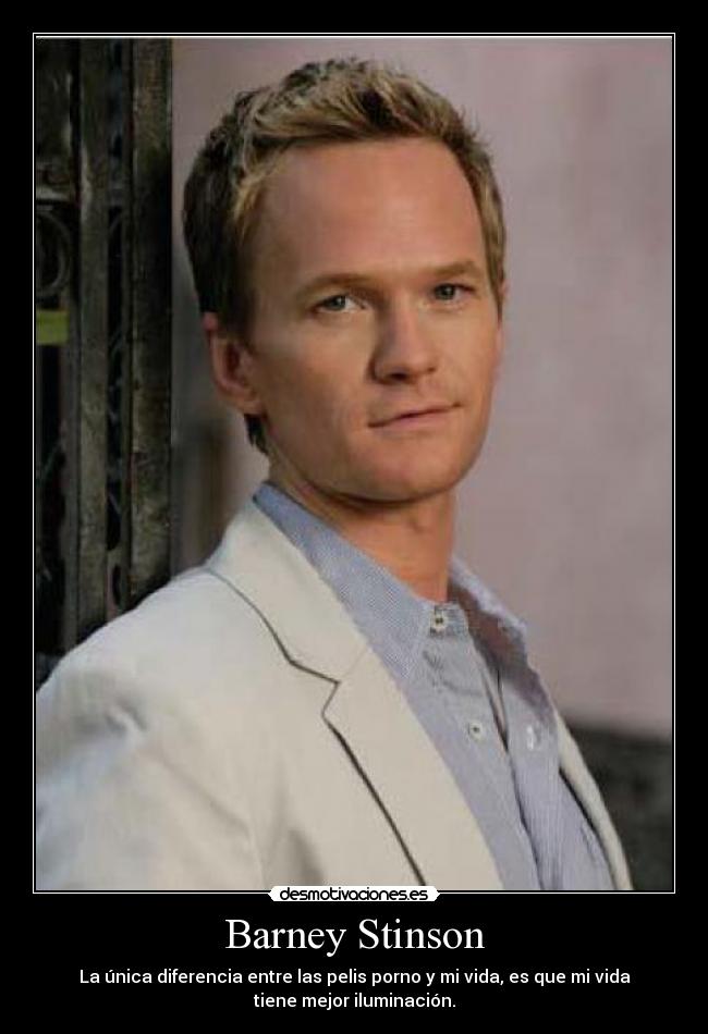 Barney Stinson - La única diferencia entre las pelis porno y mi vida, es que mi vida
tiene mejor iluminación.