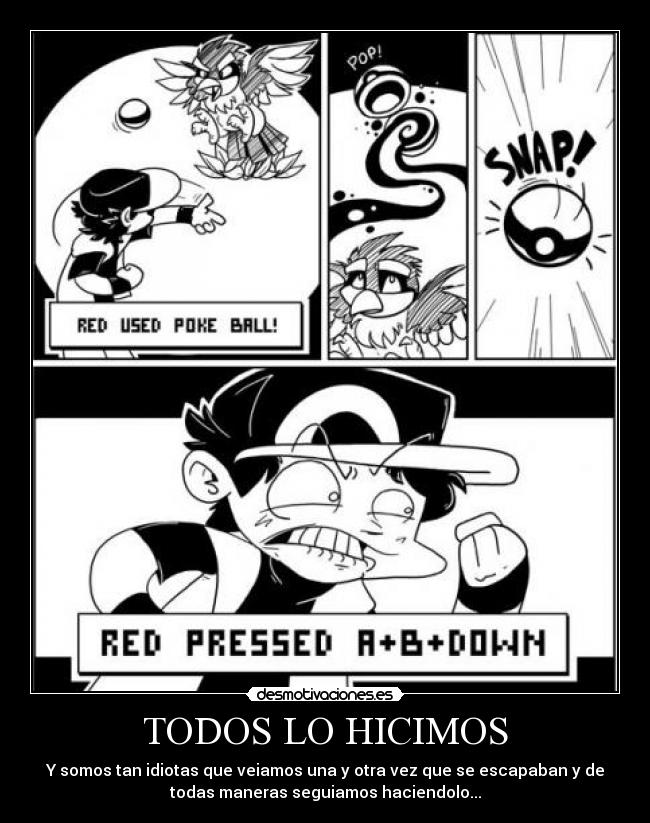 TODOS LO HICIMOS - Y somos tan idiotas que veiamos una y otra vez que se escapaban y de
todas maneras seguiamos haciendolo...