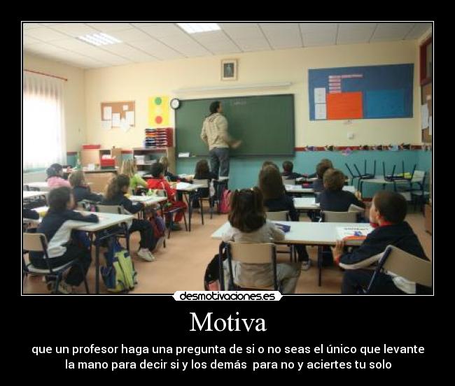 Motiva - que un profesor haga una pregunta de si o no seas el único que levante
la mano para decir si y los demás para no y aciertes tu solo