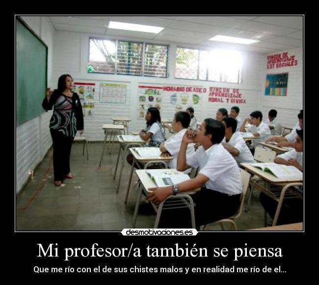 Mi profesor/a también se piensa - Que me río con el de sus chistes malos y en realidad me río de el...