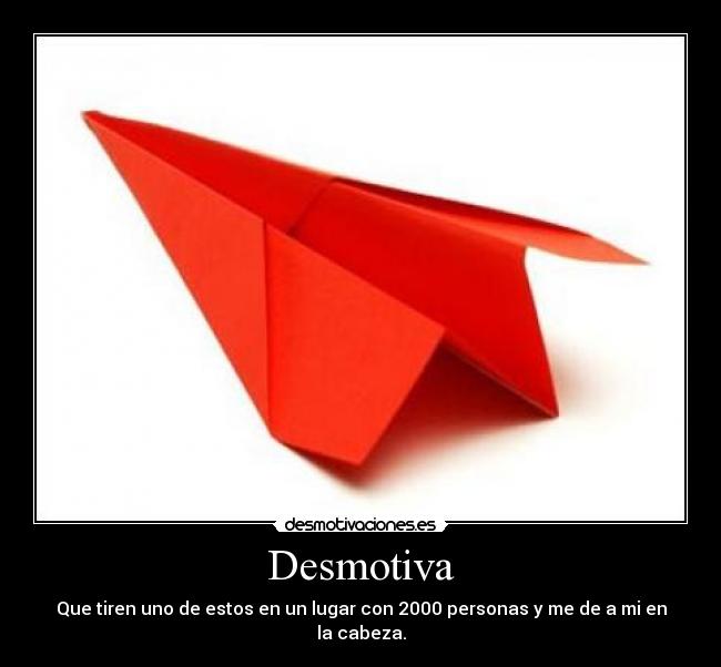 Desmotiva - Que tiren uno de estos en un lugar con 2000 personas y me de a mi en la cabeza.