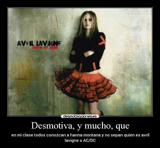 Desmotiva, y mucho, que - en mi clase todos conozcan a hanna montana y no sepan quien es avril
lavigne o AC/DC