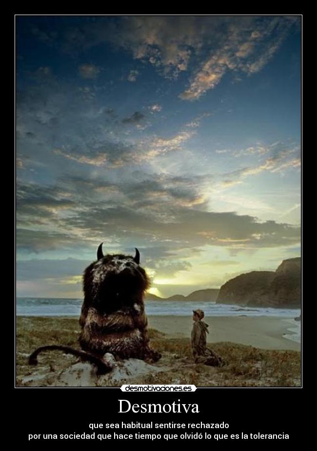 Desmotiva - que sea habitual sentirse rechazado
por una sociedad que hace tiempo que olvidó lo que es la tolerancia