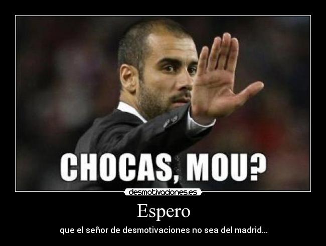Espero - que el señor de desmotivaciones no sea del madrid...