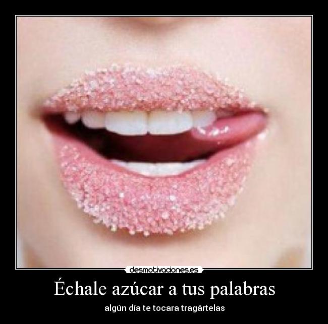 Échale azúcar a tus palabras - algún día te tocara tragártelas