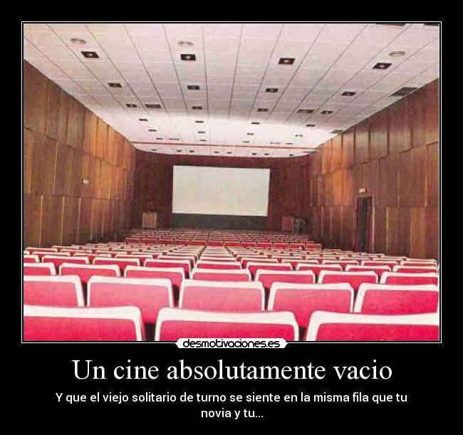 Un cine absolutamente vacio - Y que el viejo solitario de turno se siente en la misma fila que tu novia y tu...