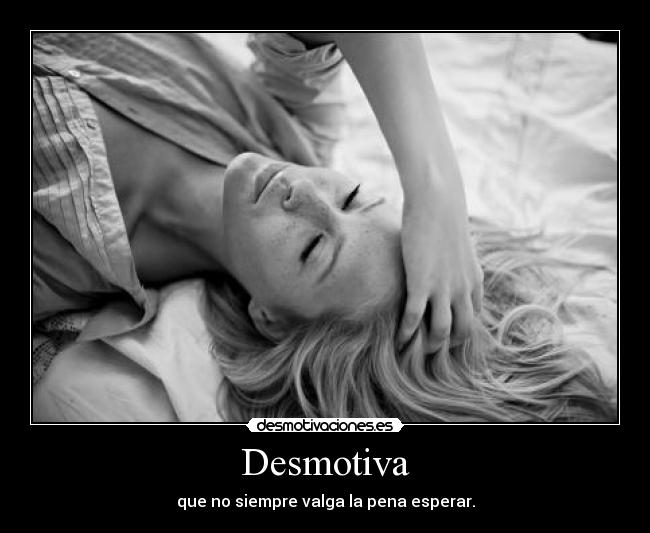 Desmotiva - que no siempre valga la pena esperar.
