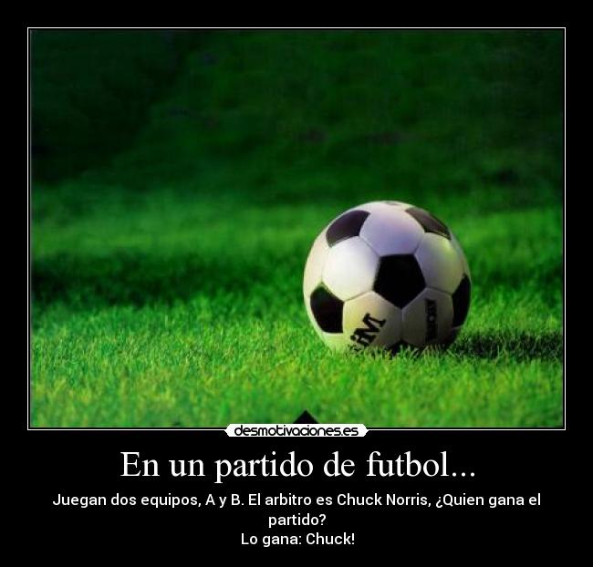 En un partido de futbol... - Juegan dos equipos, A y B. El arbitro es Chuck Norris, ¿Quien gana el partido?
Lo gana: Chuck!