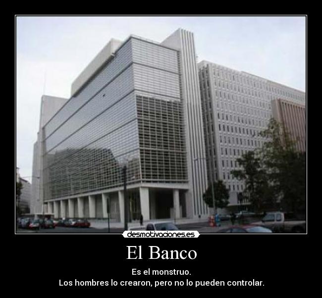 El Banco - Es el monstruo.
Los hombres lo crearon, pero no lo pueden controlar.
