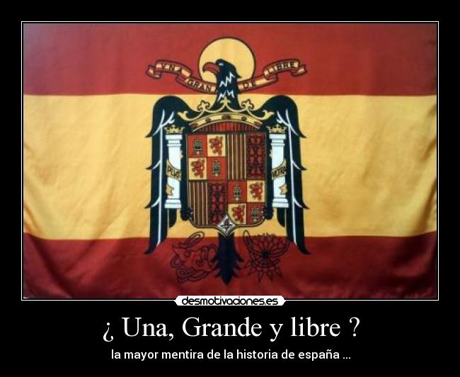 ¿ Una, Grande y libre ? - la mayor mentira de la historia de españa ...