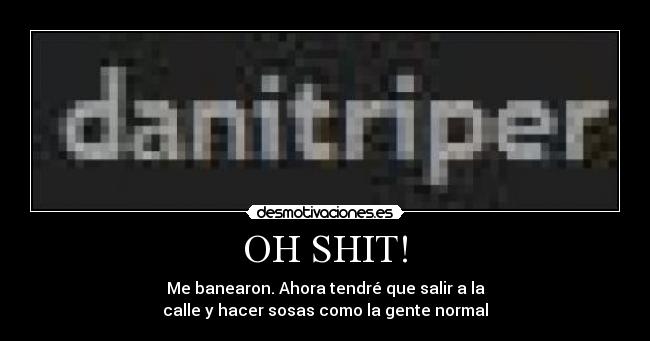 OH SHIT! - Me banearon. Ahora tendré que salir a la
calle y hacer sosas como la gente normal
