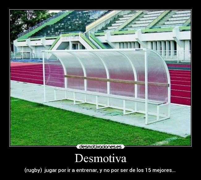 Desmotiva - (rugby) jugar por ir a entrenar, y no por ser de los 15 mejores...