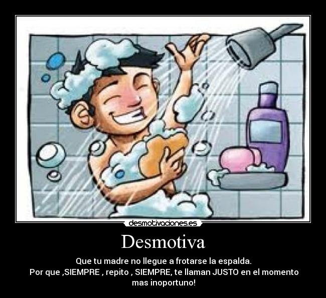 Desmotiva - Que tu madre no llegue a frotarse la espalda.
Por que ,SIEMPRE , repito , SIEMPRE, te llaman JUSTO en el momento
mas inoportuno!