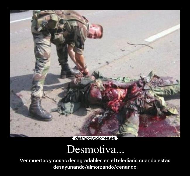 Desmotiva... - Ver muertos y cosas desagradables en el telediario cuando estas
desayunando/almorzando/cenando.