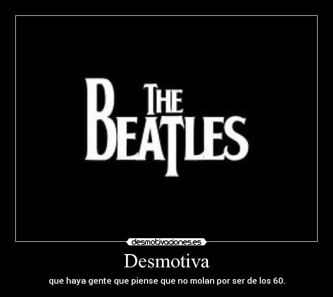 Desmotiva - que haya gente que piense que no molan por ser de los 60.