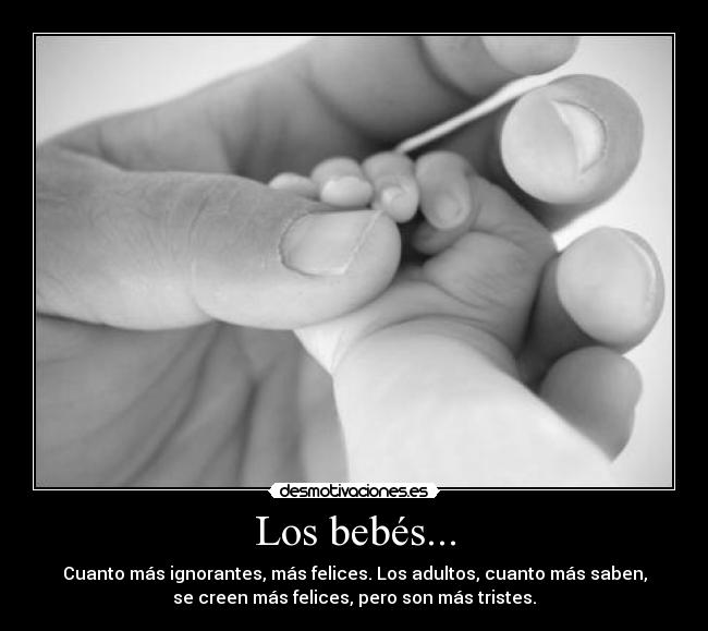 Los bebés... - Cuanto más ignorantes, más felices. Los adultos, cuanto más saben,
se creen más felices, pero son más tristes.