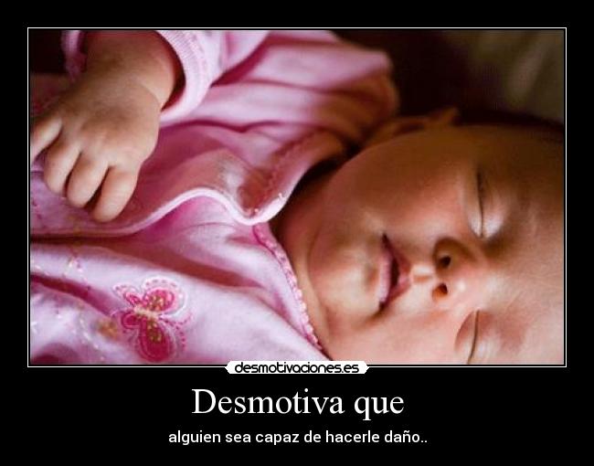 Desmotiva que - alguien sea capaz de hacerle daño..