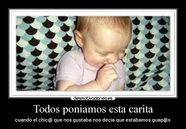 Todos poniamos esta carita - cuando el chic@ que nos gustaba nos decia que estabamos guap@s