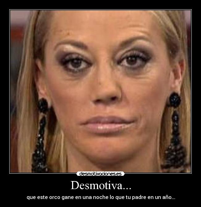 Desmotiva... - que este orco gane en una noche lo que tu padre en un año...