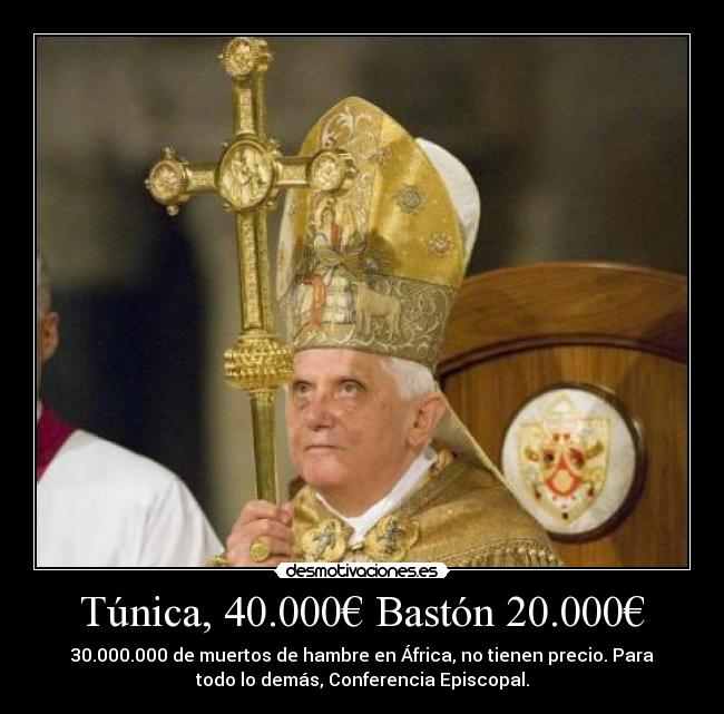 Túnica, 40.000€ Bastón 20.000€ - 30.000.000 de muertos de hambre en África, no tienen precio. Para
todo lo demás, Conferencia Episcopal.