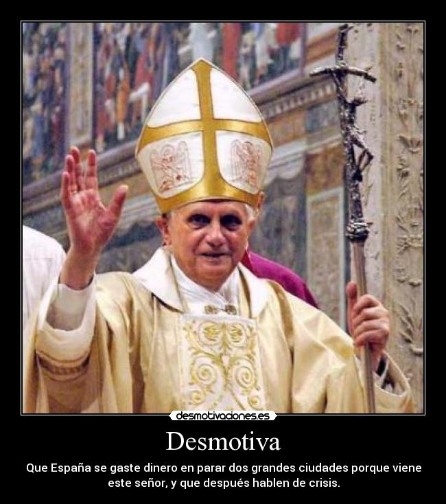 Desmotiva - Que España se gaste dinero en parar dos grandes ciudades porque viene
este señor, y que después hablen de crisis.