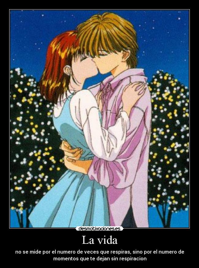 La vida - no se mide por el numero de veces que respiras, sino por el numero de
momentos que te dejan sin respiracion