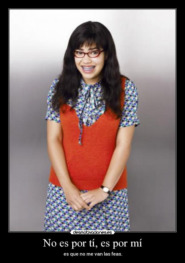 No es por tí, es por mí - es que no me van las feas.