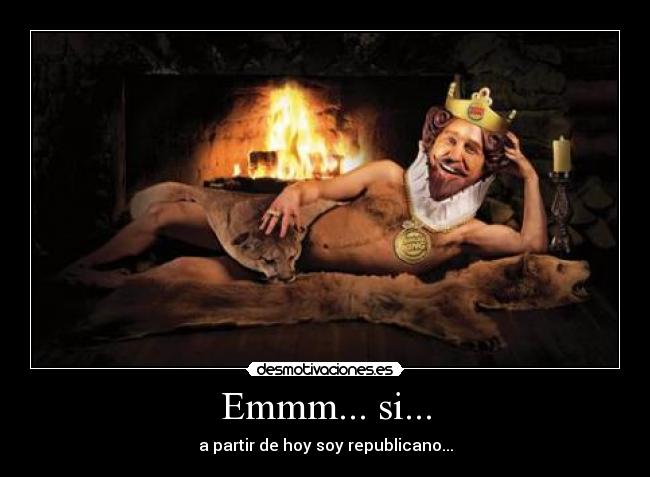 Emmm... si... - a partir de hoy soy republicano...