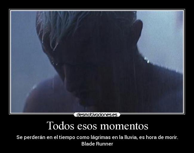 Todos esos momentos - Se perderán en el tiempo como lágrimas en la lluvia, es hora de morir.
Blade Runner