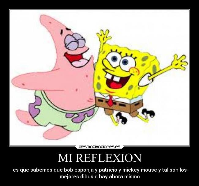 MI REFLEXION - es que sabemos que bob esponja y patricio y mickey mouse y tal son los
mejores dibus q hay ahora mismo
