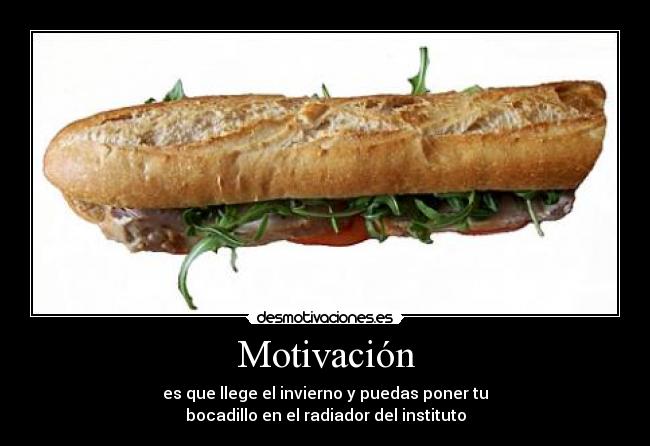Motivación - es que llege el invierno y puedas poner tu
bocadillo en el radiador del instituto
