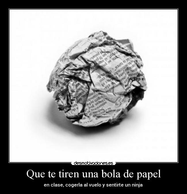 Que te tiren una bola de papel - en clase, cogerla al vuelo y sentirte un ninja