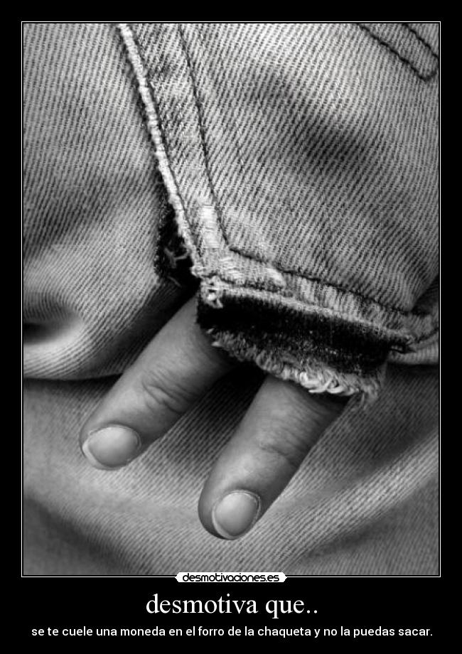 desmotiva que.. - se te cuele una moneda en el forro de la chaqueta y no la puedas sacar.