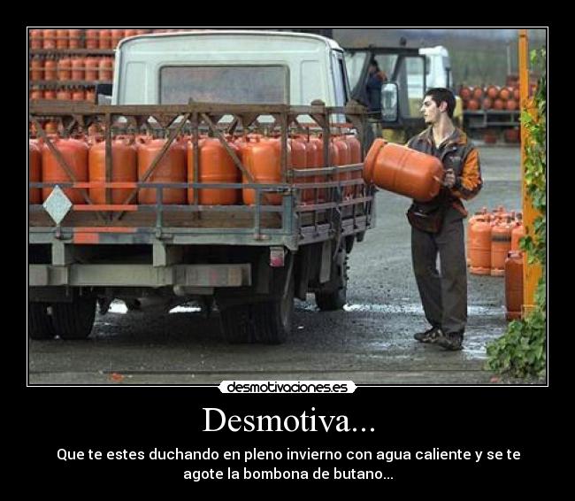 Desmotiva... - Que te estes duchando en pleno invierno con agua caliente y se te
agote la bombona de butano...