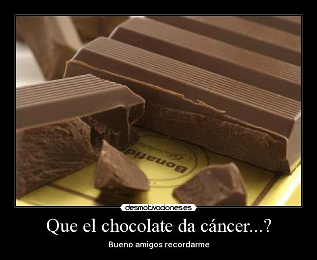 Que el chocolate da cáncer...? - Bueno amigos recordarme
