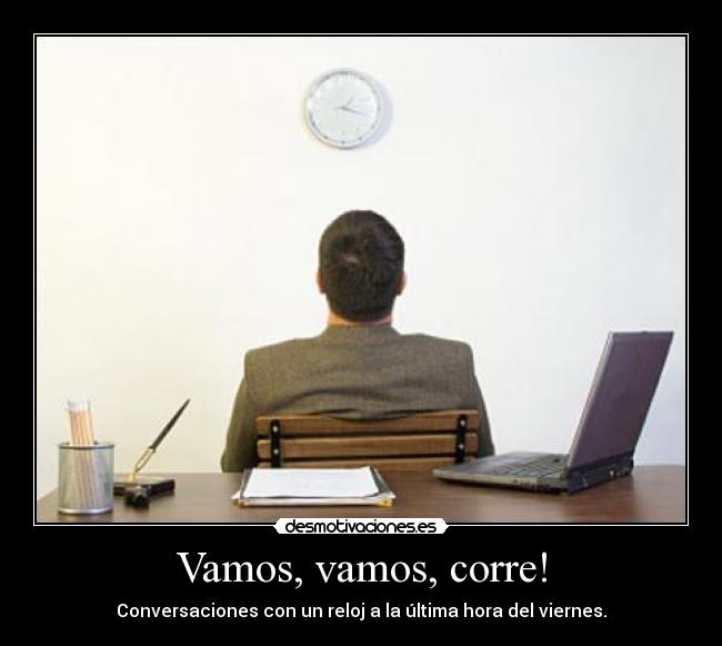 Vamos, vamos, corre! - Conversaciones con un reloj a la última hora del viernes.