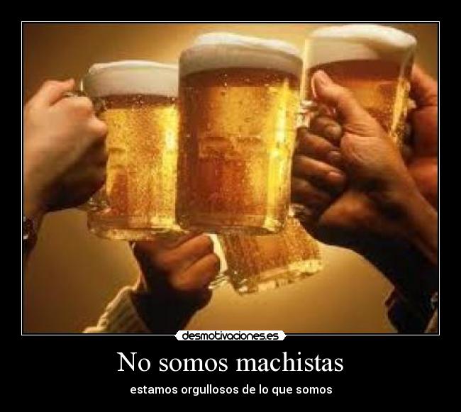 No somos machistas - estamos orgullosos de lo que somos